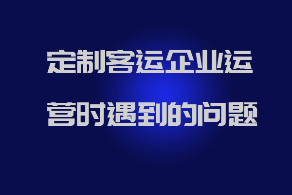 制客運企業運營時遇到的問題以及官方解答_定制客運系統開發_定制班線軟件開發_定制客運企業