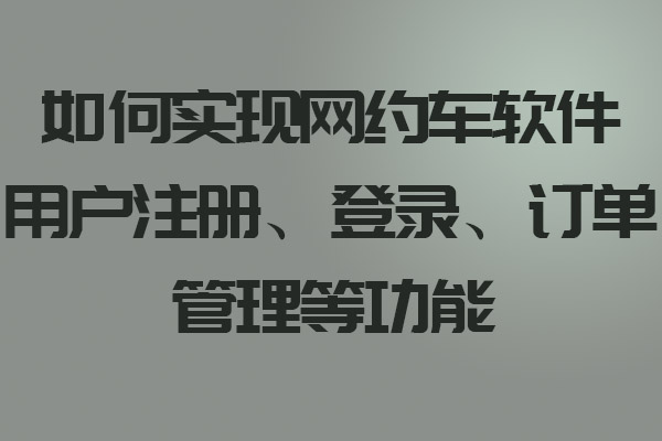 如何實現網約車軟件用戶注冊、登錄、訂單管理等功能_網約車軟件_網約車軟件開發_網約車軟件設計