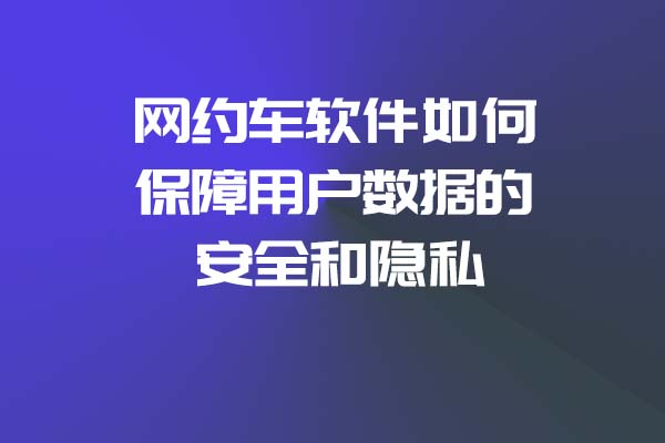 網約車軟件如何保障用戶數據的安全和隱私_網約車軟件_網約車軟件開發_網約車APP開發_網約車系統開發